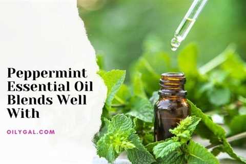 Peppermint Essential Oil Blends Well With - Oily Gal