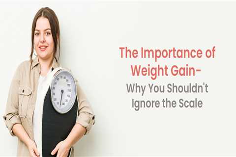 The Importance of Weight Gain: Why You Shouldn’t Ignore the Scale
