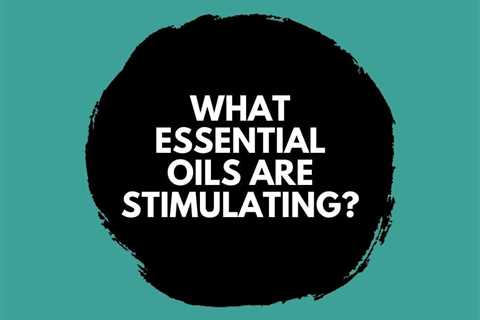What Essential Oils are Stimulating? Enhance Mind and Body
