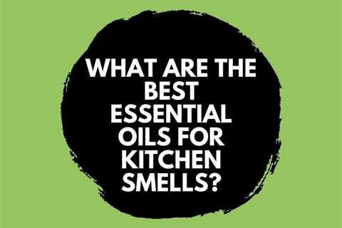 What are the Best Essential Oils for Kitchen Smells?