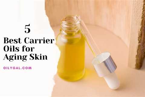 5 Best Carrier Oils for Aging Skin Plus Anti-Aging Essential Oils
