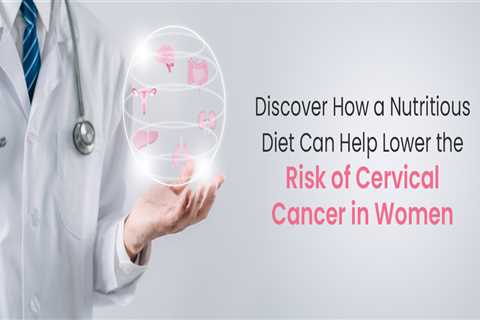 Discover How a Nutritious Diet Can Help Lower the Risk of Cervical Cancer in Women