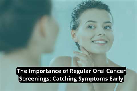 The Importance of Regular Oral Cancer Screenings: Catching Symptoms Early