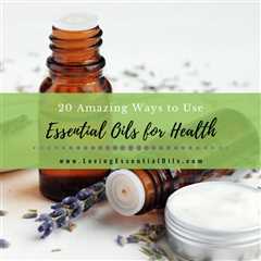 20 Amazing Ways to Use Essential Oils For Health and Wellness