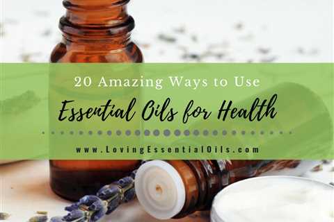 20 Amazing Ways to Use Essential Oils For Health and Wellness