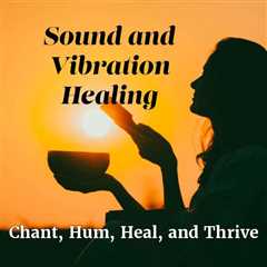 Sound and Vibration Healing:  Align, Heal, and Thrive