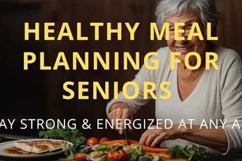 Healthy Meal Planning for Seniors | Good nutrition for older adults  to Stay Strong and Energized